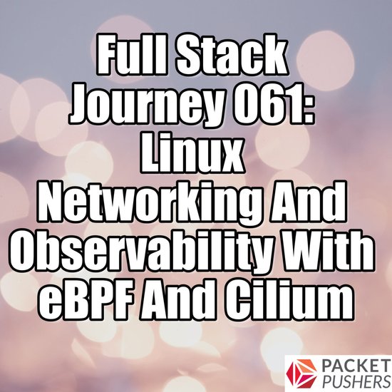 Full Stack Journey 061: Linux Networking And Observability With eBPF And Cilium
